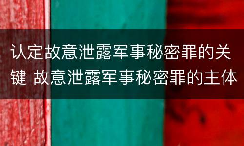认定故意泄露军事秘密罪的关键 故意泄露军事秘密罪的主体