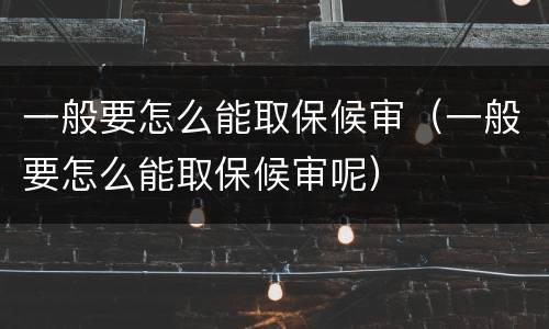 一般要怎么能取保候审（一般要怎么能取保候审呢）