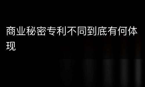 商业秘密专利不同到底有何体现