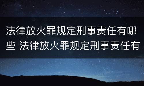 法律放火罪规定刑事责任有哪些 法律放火罪规定刑事责任有哪些情形