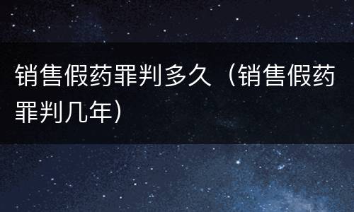 销售假药罪判多久（销售假药罪判几年）