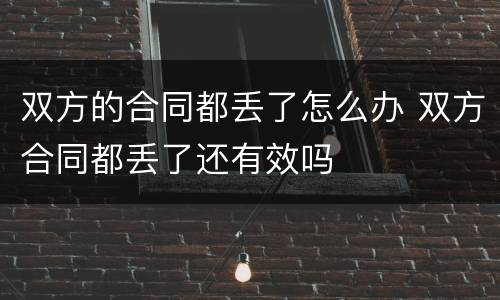 双方的合同都丢了怎么办 双方合同都丢了还有效吗