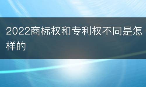 2022商标权和专利权不同是怎样的