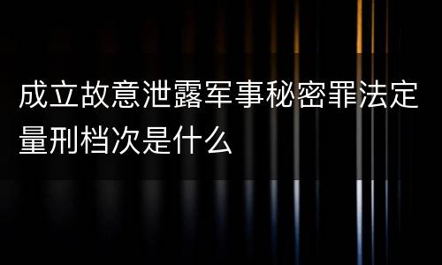 成立故意泄露军事秘密罪法定量刑档次是什么