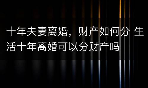 十年夫妻离婚，财产如何分 生活十年离婚可以分财产吗