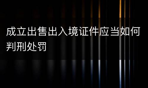 成立出售出入境证件应当如何判刑处罚