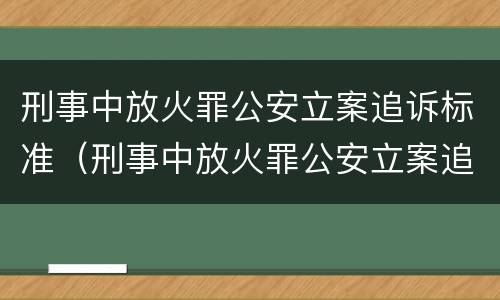刑事中放火罪公安立案追诉标准（刑事中放火罪公安立案追诉标准是什么）