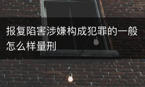 报复陷害涉嫌构成犯罪的一般怎么样量刑