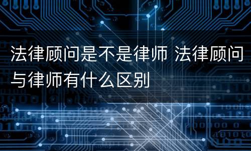 法律顾问是不是律师 法律顾问与律师有什么区别
