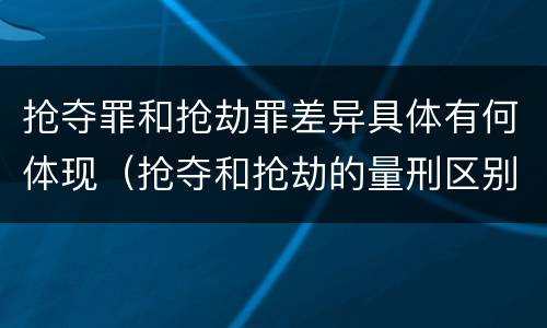 抢夺罪和抢劫罪差异具体有何体现（抢夺和抢劫的量刑区别）