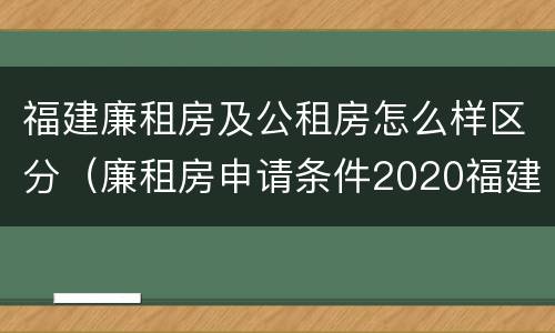 福建廉租房及公租房怎么样区分（廉租房申请条件2020福建）