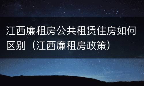 江西廉租房公共租赁住房如何区别（江西廉租房政策）