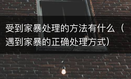 受到家暴处理的方法有什么（遇到家暴的正确处理方式）