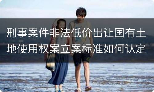 刑事案件非法低价出让国有土地使用权案立案标准如何认定