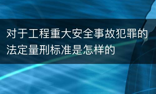 对于工程重大安全事故犯罪的法定量刑标准是怎样的