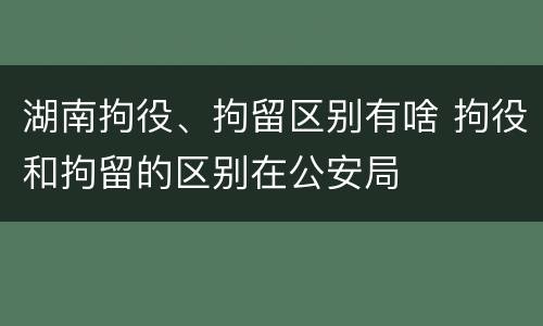 湖南拘役、拘留区别有啥 拘役和拘留的区别在公安局