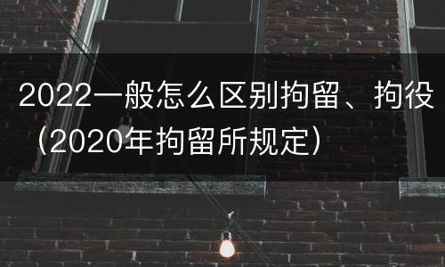 2022一般怎么区别拘留、拘役(2020年拘留所规定)