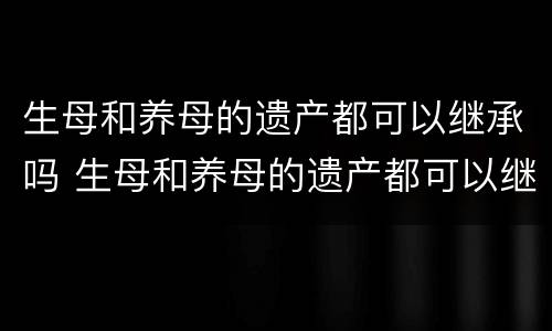 生母和养母的遗产都可以继承吗 生母和养母的遗产都可以继承吗