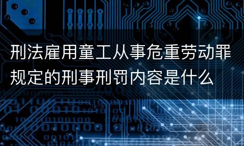 刑法雇用童工从事危重劳动罪规定的刑事刑罚内容是什么