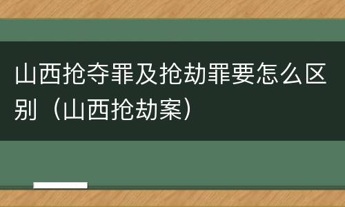 山西抢夺罪及抢劫罪要怎么区别（山西抢劫案）