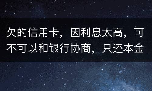 欠的信用卡，因利息太高，可不可以和银行协商，只还本金