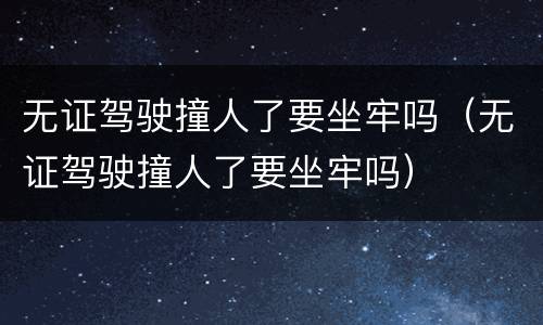 无证驾驶撞人了要坐牢吗（无证驾驶撞人了要坐牢吗）