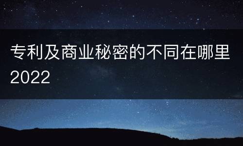 专利及商业秘密的不同在哪里2022