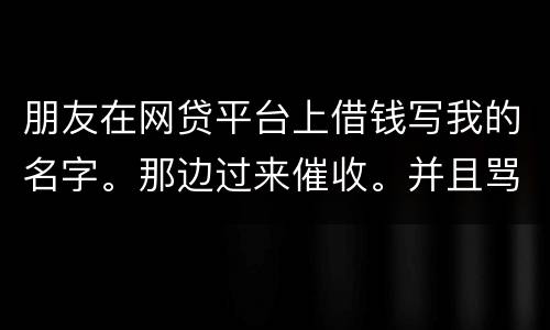 朋友在网贷平台上借钱写我的名字。那边过来催收。并且骂人。我该怎么办
