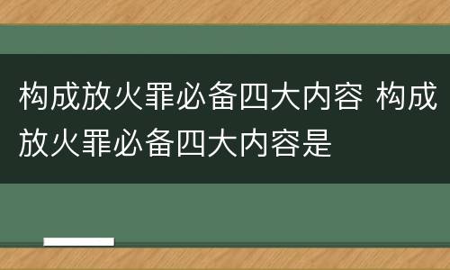 构成放火罪必备四大内容 构成放火罪必备四大内容是
