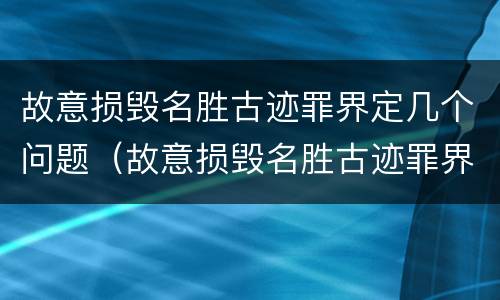 故意损毁名胜古迹罪界定几个问题（故意损毁名胜古迹罪界定几个问题可以立案）