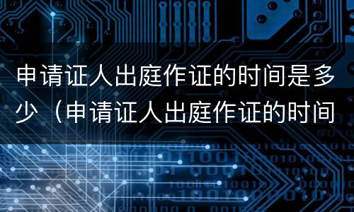 申请证人出庭作证的时间是多少（申请证人出庭作证的时间是多少天）
