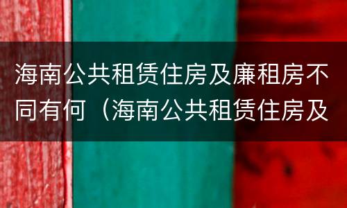 海南公共租赁住房及廉租房不同有何（海南公共租赁住房及廉租房不同有何条件）