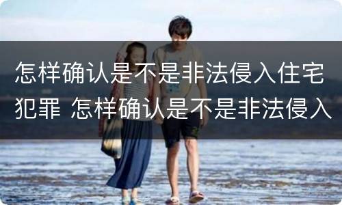 怎样确认是不是非法侵入住宅犯罪 怎样确认是不是非法侵入住宅犯罪行为