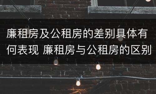 廉租房及公租房的差别具体有何表现 廉租房与公租房的区别在哪里