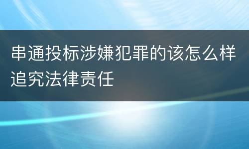 串通投标涉嫌犯罪的该怎么样追究法律责任