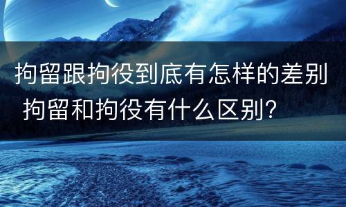 拘留跟拘役到底有怎样的差别 拘留和拘役有什么区别?