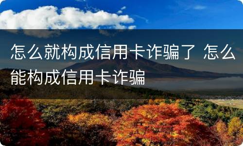 怎么就构成信用卡诈骗了 怎么能构成信用卡诈骗