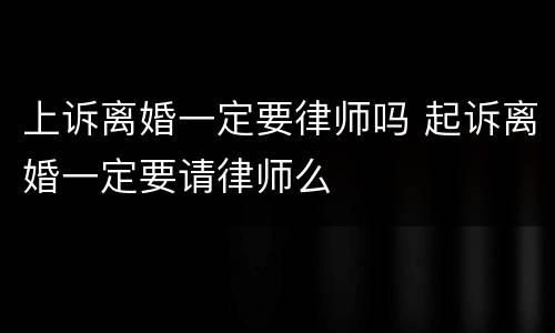上诉离婚一定要律师吗 起诉离婚一定要请律师么