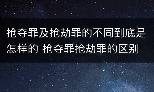 抢夺罪及抢劫罪的不同到底是怎样的 抢夺罪抢劫罪的区别