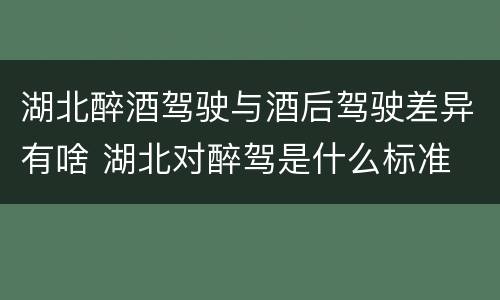 湖北醉酒驾驶与酒后驾驶差异有啥 湖北对醉驾是什么标准