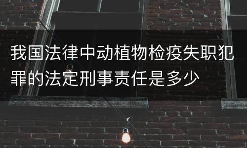 我国法律中动植物检疫失职犯罪的法定刑事责任是多少