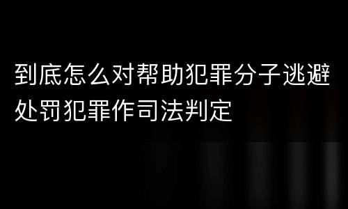 到底怎么对帮助犯罪分子逃避处罚犯罪作司法判定