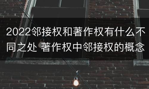 2022邻接权和著作权有什么不同之处 著作权中邻接权的概念特点