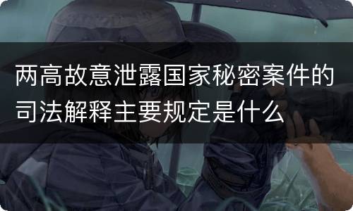 两高故意泄露国家秘密案件的司法解释主要规定是什么
