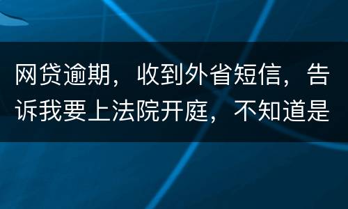 网贷逾期，收到外省短信，告诉我要上法院开庭，不知道是不是真的