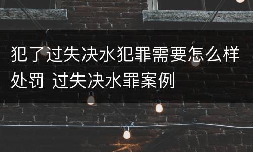 犯了过失决水犯罪需要怎么样处罚 过失决水罪案例