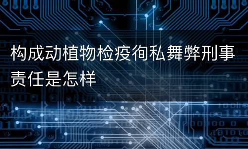 构成动植物检疫徇私舞弊刑事责任是怎样