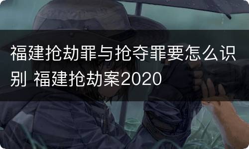 福建抢劫罪与抢夺罪要怎么识别 福建抢劫案2020