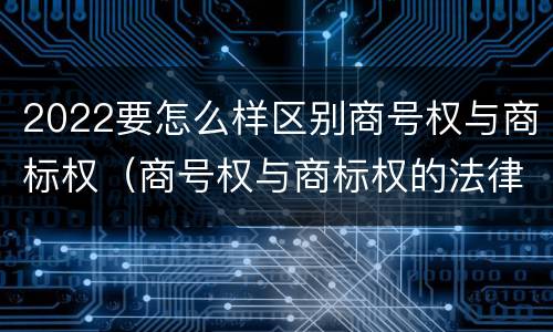 2022要怎么样区别商号权与商标权（商号权与商标权的法律冲突与解决）
