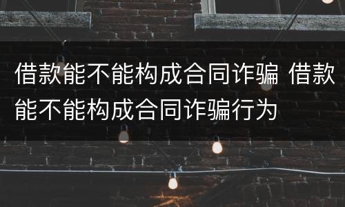 借款能不能构成合同诈骗 借款能不能构成合同诈骗行为